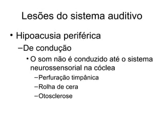 Lesões do sistema auditivo 
• Hipoacusia periférica 
–De condução 
• O som não é conduzido até o sistema 
neurossensorial na cóclea 
–Perfuração timpânica 
–Rolha de cera 
–Otosclerose 
 