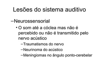 Lesões do sistema auditivo 
–Neurossensorial 
• O som até a cóclea mas não é 
percebido ou não é transmitido pelo 
nervo acústico 
–Traumatismos do nervo 
–Neurinoma do acústico 
–Meningiomas no ângulo ponto-cerebelar 
 