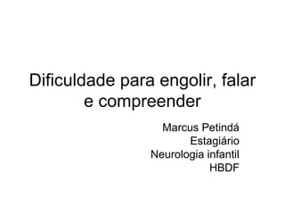 Dificuldade para engolir, falar 
e compreender 
Marcus Petindá 
Estagiário 
Neurologia infantil 
HBDF 
 