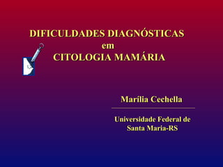 DIFICULDADES DIAGNÓSTICAS  em CITOLOGIA MAMÁRIA Marília Cechella Universidade Federal de Santa Maria-RS 