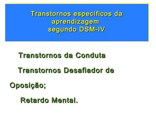 Transtornos específicos da
     Transtornos específicos da
           aprendizagem
           aprendizagem
          segundo DSM-IV
          segundo DSM-IV



  Transtornos da Conduta

  Transtornos Desafiador de

Oposição;

  Retardo Mental.
 
