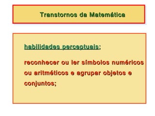 Transtornos da Matemática
     Transtornos da Matemática




habilidades perceptuais ;

reconhecer ou ler símbolos numéricos
ou aritméticos e agrupar objetos e
conjuntos;
 