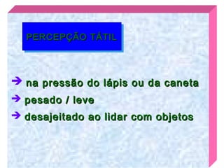 PERCEPÇÃO TÁTIL
  PERCEPÇÃO TÁTIL



 na pressão do lápis ou da caneta
 pesado / leve
 desajeitado ao lidar com objetos
 