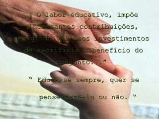 “ O labor educativo, impõe
  incessantes contribuições,
exigindo valiosos investimentos
 de sacrifício e benefício do
        conjunto...”

  “ Educa-se sempre, quer se

    pense fazê-lo ou não. “
 