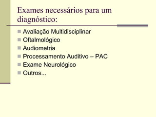 Exames necessários para um diagnóstico: Avaliação Multidisciplinar Oftalmológico Audiometria Processamento Auditivo – PAC Exame Neurológico Outros... 