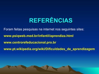REFERÊNCIAS Foram feitas pesquisas na internet nos seguintes sites: www.psiqweb.med.br/infantil/aprendiza.html www.centrorefeducacional.pro.br www.pt.wikipedia.org/wiki/Dificuldades_de_aprendizagem 