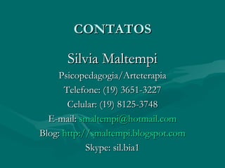 CONTATOS Silvia Maltempi Psicopedagogia/Arteterapia Telefone: (19) 3651-3227 Celular: (19) 8125-3748 E-mail:  [email_address] Blog:  http://smaltempi.blogspot.com Skype: sil.bia1 