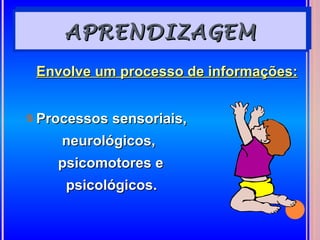 APRENDIZAGEM
 Envolve um processo de informações:


s Processos sensoriais,
     neurológicos,
    psicomotores e
     psicológicos.
 