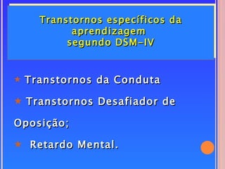 Transtornos específicos da
          aprendizagem
         segundo DSM-IV


5 Transtornos da Conduta

5 Transtornos Desafiador de

Oposição;

5 Retardo Mental.
 