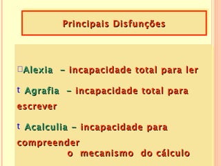 Principais Disfunções




 Alexia - incapacidade total para ler

t Agrafia - incapacidade total para
escrever

t Acalculia - incapacidade para
compreender
         o mecanismo do cálculo
 