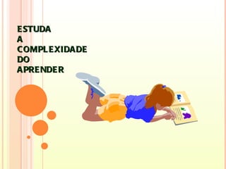 E STUDA
A
C OMPL E XIDA DE
DO
A PRE NDE R
 