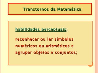Transtornos da Matemática




habilidades perceptuais ;

reconhecer ou ler símbolos
numéricos ou aritméticos e
agrupar objetos e conjuntos;
 