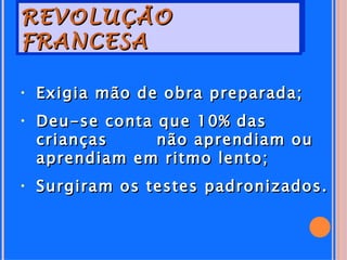 REVOLUÇÃO
FRANCESA

• Exigia mão de obra preparada;
• Deu-se conta que 10% das
  crianças     não aprendiam ou
  aprendiam em ritmo lento;
• Surgiram os testes padronizados.
 