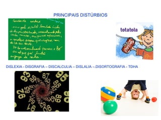 PRINCIPAIS DISTÚRBIOS
DISLEXIA - DISGRAFIA – DISCALCULIA – DISLALIA –.DISORTOGRAFIA - TDHA
 
