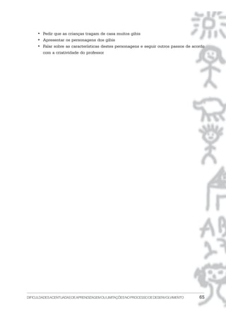 DIFICULDADESACENTUADASDEAPRENDIZAGEMOULIMITAÇÕESNOPROCESSODEDESENVOLVIMENTO 65
• Pedir que as crianças tragam de casa muitos gibis
• Apresentar os personagens dos gibis
• Falar sobre as características destes personagens e seguir outros passos de acordo
com a criatividade do professor
 