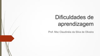 Dificuldades de
aprendizagem
Prof. Msc Claudinéia da Silva de Oliveira
 