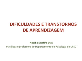 DIFICULDADES E TRANSTORNOS
DE APRENDIZAGEM
Natália Martins Dias
Psicóloga e professora do Departamento de Psicologia da UFSC
 
