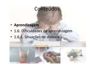 Conteúdos
• Aprendizagem
• 1.6. Dificuldades de aprendizagem
• 1.6.1. Situações de dislexia
 