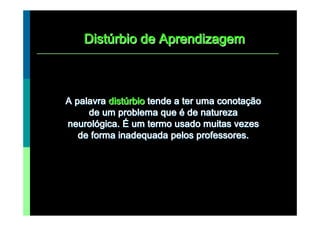 Distúrbio de Aprendizagem



A palavra distúrbio tende a ter uma conotação
     de um problema que é de natureza
neurológica. É um termo usado muitas vezes
   de forma inadequada pelos professores.
 