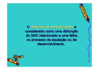 O Distúrbio de Aprendizagem é
considerado como uma disfunção
do SNC relacionado a uma falha
 no processo de aquisição ou de
       desenvolvimento.
 