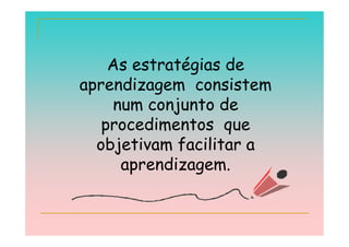 As estratégias de
aprendizagem consistem
    num conjunto de
   procedimentos que
  objetivam facilitar a
     aprendizagem.
 