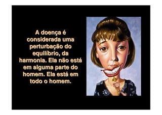 A doença é
  considerada uma
   perturbação do
    equilíbrio, da
harmonia. Ela não está
 em alguma parte do
 homem. Ela está em
   todo o homem.
 