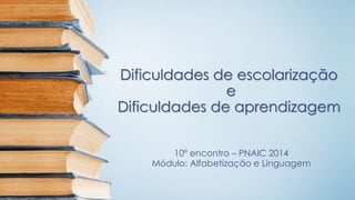 Dificuldades de escolarização
e
Dificuldades de aprendizagem
10º encontro – PNAIC 2014
Módulo: Alfabetização e Linguagem
 