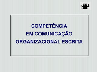 COMPETÊNCIA
EM COMUNICAÇÃO
ORGANIZACIONAL ESCRITA
 