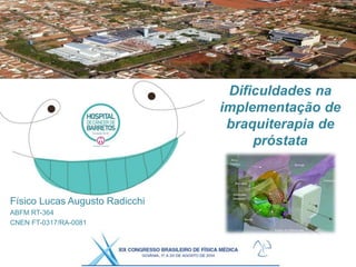 Dificuldades na
implementação de
braquiterapia de
próstata
Físico Lucas Augusto Radicchi
ABFM RT-364
CNEN FT-0317/RA-0081
 