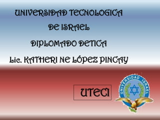 UNIVERSIDAD TECNOLOGICA
         DE ISRAEL

     DIPLOMADO DETICA

Lic. KATHERI NE LÓPEZ PINCAY



                UTECI
 