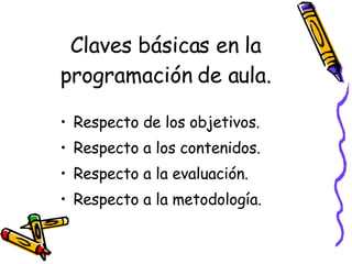 Claves básicas en la programación de aula. Respecto de los objetivos. Respecto a los contenidos. Respecto a la evaluación. Respecto a la metodología. 