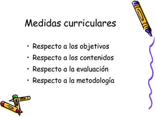 Medidas curriculares Respecto a los objetivos Respecto a los contenidos  Respecto a la evaluación  Respecto a la metodología 