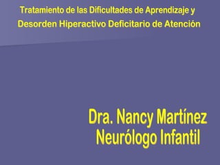 Tratamiento de las Dificultades de Aprendizaje y Desorden Hiperactivo Deficitario de Atención  Dra. Nancy Martínez Neurólogo Infantil 