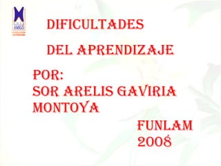 DIFICULTADES DEL APRENDIZAJE POR: SOR ARELIS GAVIRIA MONTOYA FUNLAM  2008 