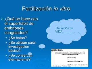 Fertilización  in vitro ¿Qué se hace con el superhábit de embriones congelados? ¿Se botan? ¿Se utilizan para investigación básica ? ¿Se conservan eternamente? Definición de  VIDA………… 