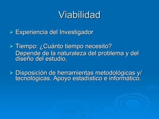 Viabilidad Experiencia del Investigador Tiempo: ¿Cuánto tiempo necesito?  Depende de la naturaleza del problema y del diseño del estudio. Disposición de herramientas metodológicas y/ tecnológicas. Apoyo estadístico e informático. 