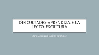DIFICULTADES APRENDIZAJE LA
LECTO-ESCRITURA
María Mateo para Cuentos para Crecer
 