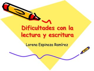 Dificultades con la
lectura y escritura
Lorena Espinoza Ramírez
 