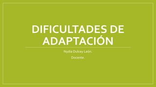 DIFICULTADES DE
ADAPTACIÓN
Nydia Dulcey León.
Docente.
 