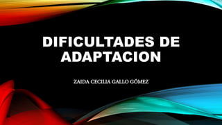 DIFICULTADES DE
ADAPTACION
ZAIDA CECILIA GALLO GÓMEZ
 