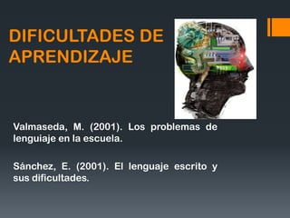 DIFICULTADES DE
APRENDIZAJE


Valmaseda, M. (2001). Los problemas de
lenguiaje en la escuela.

Sánchez, E. (2001). El lenguaje escrito y
sus dificultades.
 