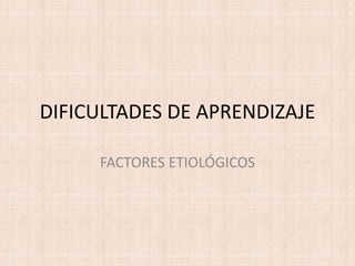 DIFICULTADES DE APRENDIZAJE

     FACTORES ETIOLÓGICOS
 