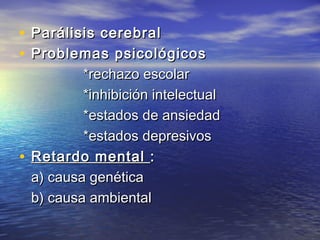 • Parálisis cerebralParálisis cerebral
• Problemas psicológicosProblemas psicológicos
*rechazo escolar*rechazo escolar
*inhibición intelectual*inhibición intelectual
*estados de ansiedad*estados de ansiedad
*estados depresivos*estados depresivos
• Retardo mentalRetardo mental ::
a) causa genéticaa) causa genética
b) causa ambientalb) causa ambiental
 