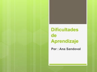 Dificultades
de
Aprendizaje
Por : Ana Sandoval
 