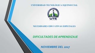 UNIVERSIDAD TECNOLÓGICA EQUINOCCIAL
NECESIDADES EDUCATIVAS ESPECIALES
DIFICULTADES DE APRENDIZAJE
NOVIEMBRE DEL 2017
 