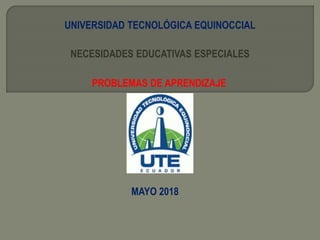 UNIVERSIDAD TECNOLÓGICA EQUINOCCIAL
NECESIDADES EDUCATIVAS ESPECIALES
PROBLEMAS DE APRENDIZAJE
MAYO 2018
 