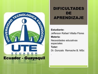 Estudiante:
Jefferson Rafael Villalta Flores
Materia:
Necesidades educativas
especiales
Tutor:
Dr. Gonzalo Remache B. MSc
.
DIFICULTADES
DE
APRENDIZAJE
Ecuador - Guayaquil
 