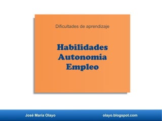 José María Olayo olayo.blogspot.com
Dificultades de aprendizaje
Habilidades
Autonomía
Empleo
 