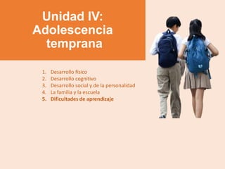 Unidad IV:
Adolescencia
temprana
1. Desarrollo físico
2. Desarrollo cognitivo
3. Desarrollo social y de la personalidad
4. La familia y la escuela
5. Dificultades de aprendizaje
 