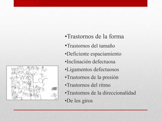 (motriz )
• Afecta a la
calidad
•Trastornos de la forma
•Trastornos del tamaño
•Deficiente espaciamiento
•Inclinación defectuosa
•Ligamentos defectuosos
•Trastornos de la presión
•Trastornos del ritmo
•Trastornos de la direccionalidad
•De los giros
 